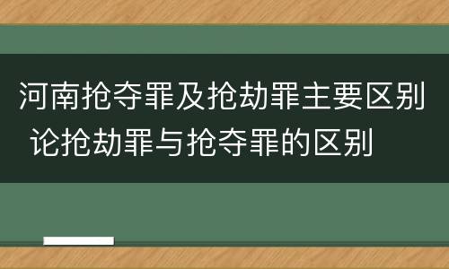 河南抢夺罪及抢劫罪主要区别 论抢劫罪与抢夺罪的区别