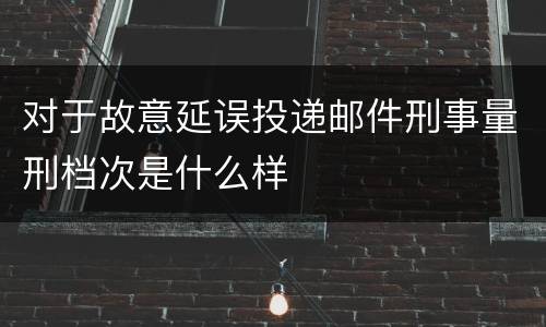 对于故意延误投递邮件刑事量刑档次是什么样