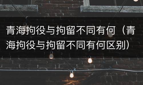 青海拘役与拘留不同有何（青海拘役与拘留不同有何区别）