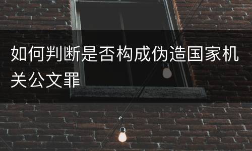 如何判断是否构成伪造国家机关公文罪