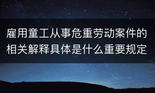 雇用童工从事危重劳动案件的相关解释具体是什么重要规定