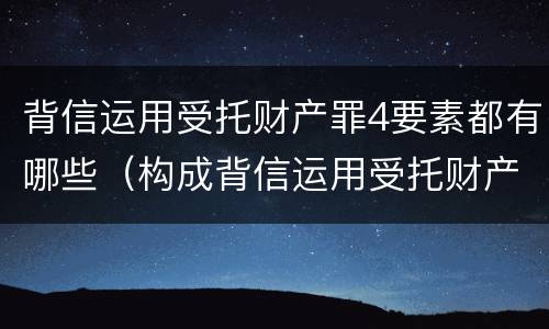 背信运用受托财产罪4要素都有哪些（构成背信运用受托财产罪的立案标准是）
