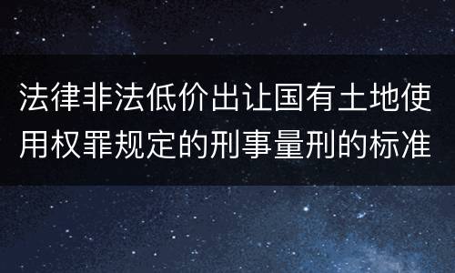 法律非法低价出让国有土地使用权罪规定的刑事量刑的标准是什么