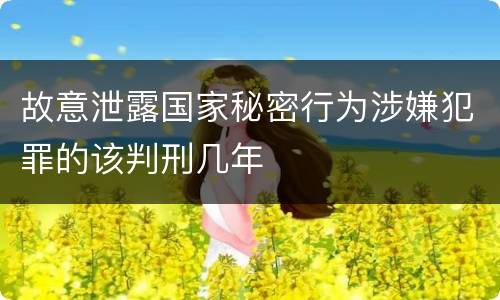 故意泄露国家秘密行为涉嫌犯罪的该判刑几年