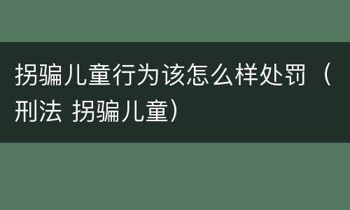 拐骗儿童行为该怎么样处罚（刑法 拐骗儿童）