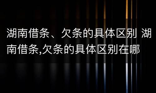 湖南借条、欠条的具体区别 湖南借条,欠条的具体区别在哪
