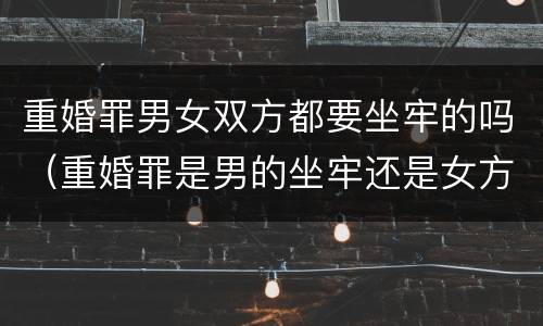 重婚罪男女双方都要坐牢的吗（重婚罪是男的坐牢还是女方坐牢）
