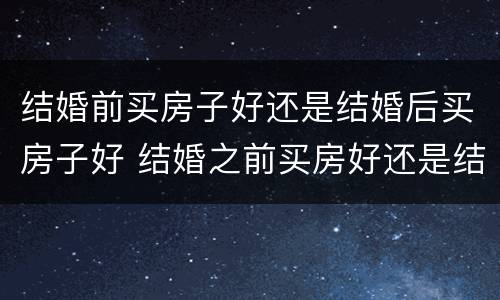 结婚前买房子好还是结婚后买房子好 结婚之前买房好还是结婚之后买房好