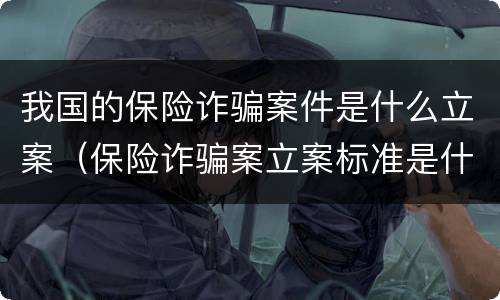我国的保险诈骗案件是什么立案（保险诈骗案立案标准是什么）