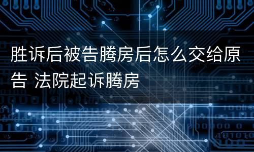 胜诉后被告腾房后怎么交给原告 法院起诉腾房