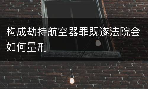 构成劫持航空器罪既遂法院会如何量刑