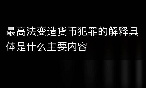 最高法变造货币犯罪的解释具体是什么主要内容