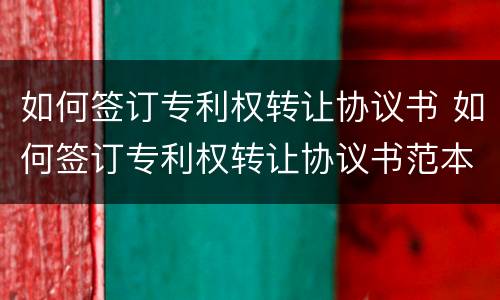如何签订专利权转让协议书 如何签订专利权转让协议书范本