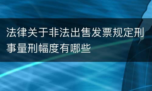 法律关于非法出售发票规定刑事量刑幅度有哪些