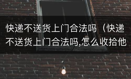 快递不送货上门合法吗（快递不送货上门合法吗,怎么收拾他）