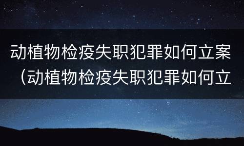 动植物检疫失职犯罪如何立案（动植物检疫失职犯罪如何立案审理）