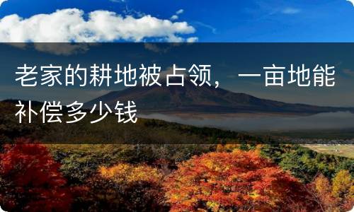 老家的耕地被占领，一亩地能补偿多少钱
