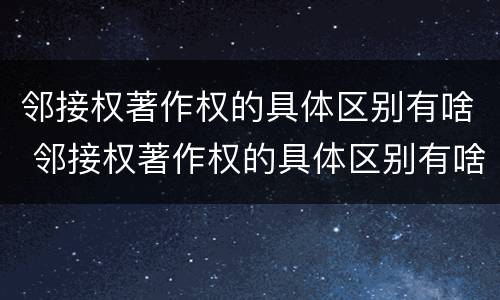 邻接权著作权的具体区别有啥 邻接权著作权的具体区别有啥