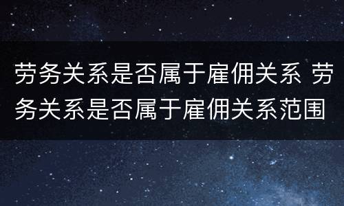 劳务关系是否属于雇佣关系 劳务关系是否属于雇佣关系范围