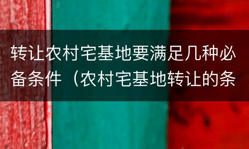 转让农村宅基地要满足几种必备条件（农村宅基地转让的条件）