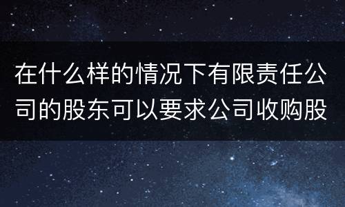 在什么样的情况下有限责任公司的股东可以要求公司收购股权