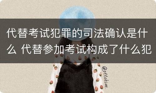 代替考试犯罪的司法确认是什么 代替参加考试构成了什么犯罪