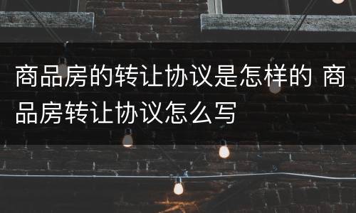商品房的转让协议是怎样的 商品房转让协议怎么写