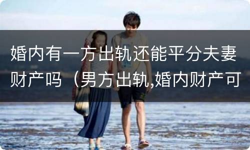 婚内有一方出轨还能平分夫妻财产吗（男方出轨,婚内财产可以平分吗）