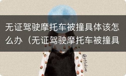 无证驾驶摩托车被撞具体该怎么办（无证驾驶摩托车被撞具体该怎么办呢）