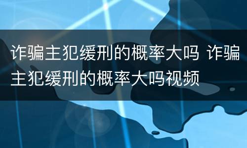 诈骗主犯缓刑的概率大吗 诈骗主犯缓刑的概率大吗视频