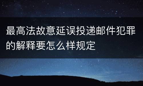 最高法故意延误投递邮件犯罪的解释要怎么样规定