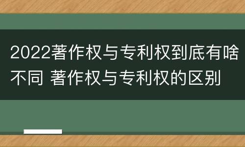 2022著作权与专利权到底有啥不同 著作权与专利权的区别