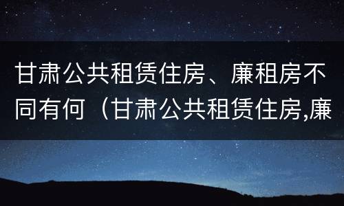 甘肃公共租赁住房、廉租房不同有何（甘肃公共租赁住房,廉租房不同有何影响）