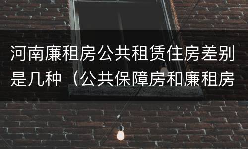 河南廉租房公共租赁住房差别是几种（公共保障房和廉租房的区别）