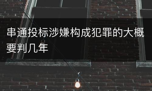 串通投标涉嫌构成犯罪的大概要判几年