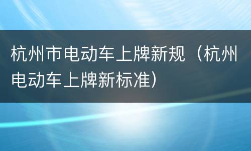 杭州市电动车上牌新规（杭州电动车上牌新标准）