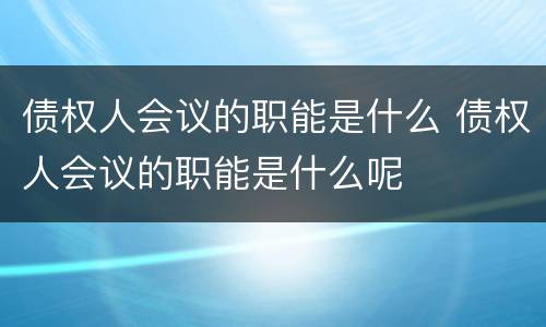 债权人会议的职能是什么 债权人会议的职能是什么呢