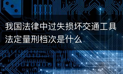 我国法律中过失损坏交通工具法定量刑档次是什么