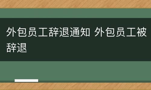 外包员工辞退通知 外包员工被辞退