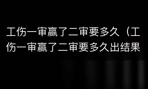 工伤一审赢了二审要多久（工伤一审赢了二审要多久出结果）