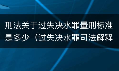 刑法关于过失决水罪量刑标准是多少（过失决水罪司法解释）