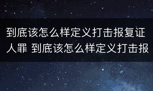 到底该怎么样定义打击报复证人罪 到底该怎么样定义打击报复证人罪行