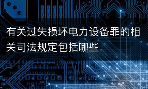 有关过失损坏电力设备罪的相关司法规定包括哪些