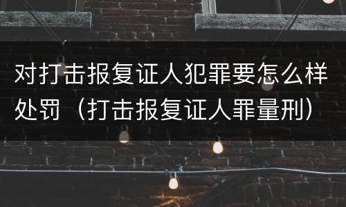 对打击报复证人犯罪要怎么样处罚（打击报复证人罪量刑）