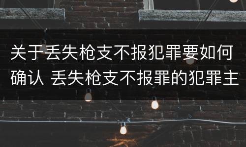 关于丢失枪支不报犯罪要如何确认 丢失枪支不报罪的犯罪主体