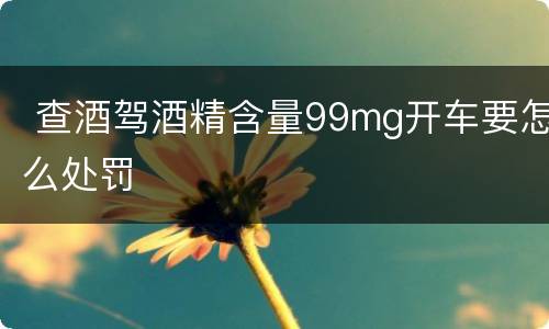  查酒驾酒精含量99mg开车要怎么处罚