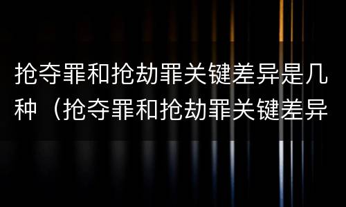 抢夺罪和抢劫罪关键差异是几种（抢夺罪和抢劫罪关键差异是几种形态）