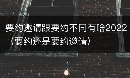 要约邀请跟要约不同有啥2022（要约还是要约邀请）