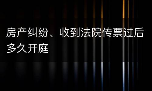 房产纠纷、收到法院传票过后多久开庭