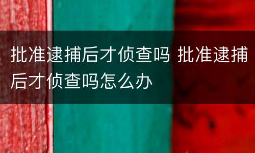 批准逮捕后才侦查吗 批准逮捕后才侦查吗怎么办